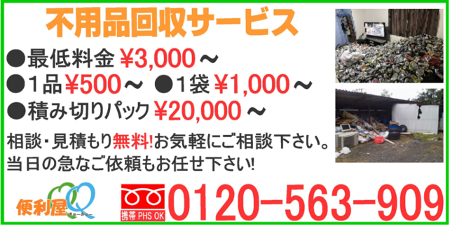不用品片付けサービス、最低料金¥3,000~(税別)1品¥500~、
1袋¥1,000~、積み放題パック¥20,000~相談・御見積無料!当日の急なご依頼でもOK!お気軽にご相談下さい。TEL:0120-563-909