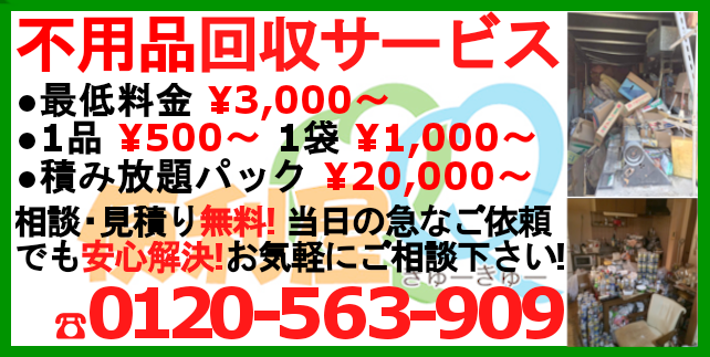 不用品片付けサービス、最低料金¥3,000~(税別)1品¥500~、1袋¥1,000~、積み放題パック¥20,000~相談・御見積無料!当日の急なご依頼でもOK!お気軽にご相談下さい。TEL:0120-563-909